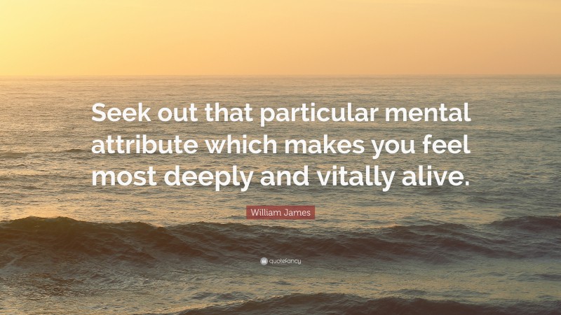 William James Quote: “Seek out that particular mental attribute which makes you feel most deeply and vitally alive.”