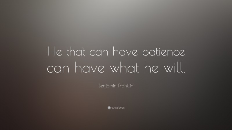 Benjamin Franklin Quote: “He that can have patience can have what he will.”