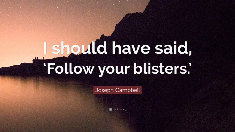 Joseph Campbell Quote: “I should have said, ‘Follow your blisters.’”