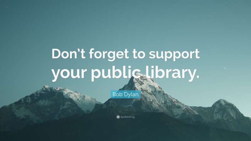 Bob Dylan Quote: “Don’t forget to support your public library.”