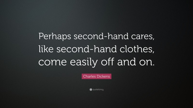 Charles Dickens Quote: “Perhaps second-hand cares, like second-hand clothes, come easily off and on.”