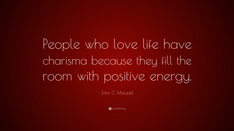 John C. Maxwell Quote: “People who love life have charisma because they fill the room with positive energy.”