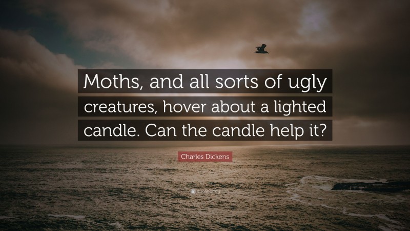 Charles Dickens Quote: “Moths, and all sorts of ugly creatures, hover about a lighted candle. Can the candle help it?”