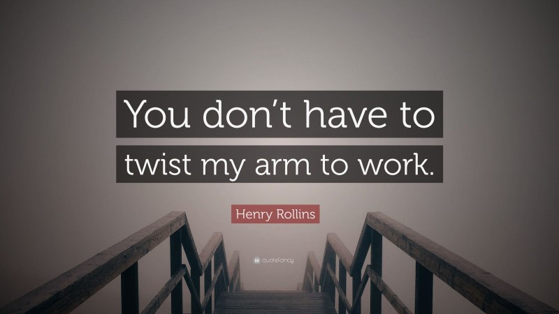 Henry Rollins Quote: “You don’t have to twist my arm to work.”