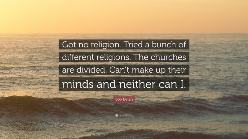 Bob Dylan Quote: “Got no religion. Tried a bunch of different religions. The churches are divided. Can’t make up their minds and neither can I.”