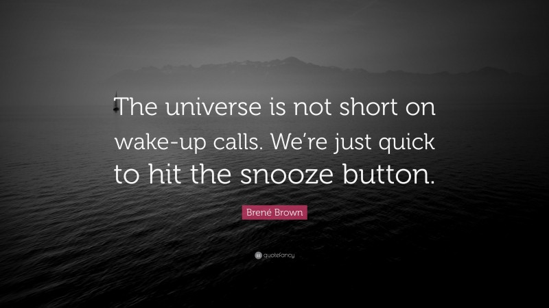 Brené Brown Quote: “The universe is not short on wake-up calls. We’re just quick to hit the snooze button.”