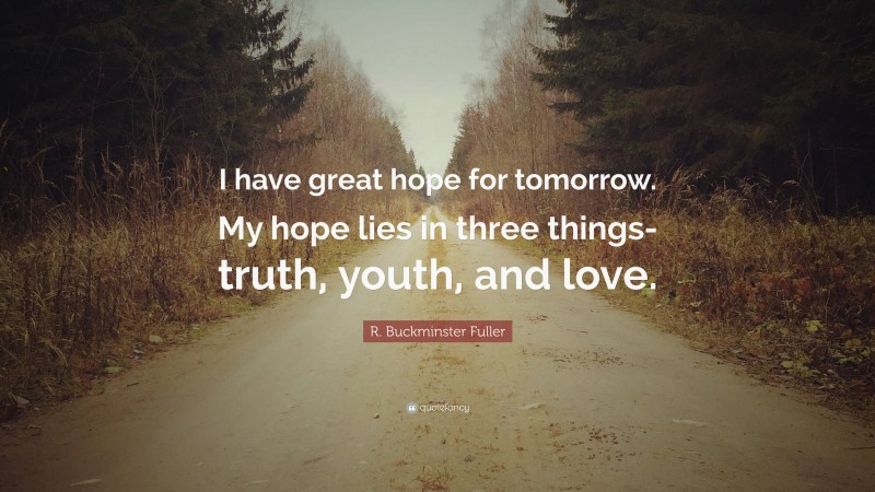 R. Buckminster Fuller Quote: “I have great hope for tomorrow. My hope lies in three things-truth, youth, and love.”