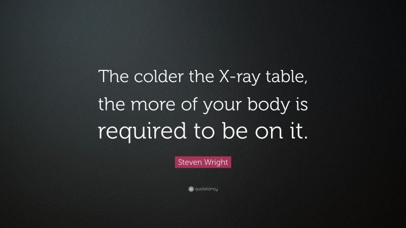 Steven Wright Quote: “The colder the X-ray table, the more of your body is required to be on it.”
