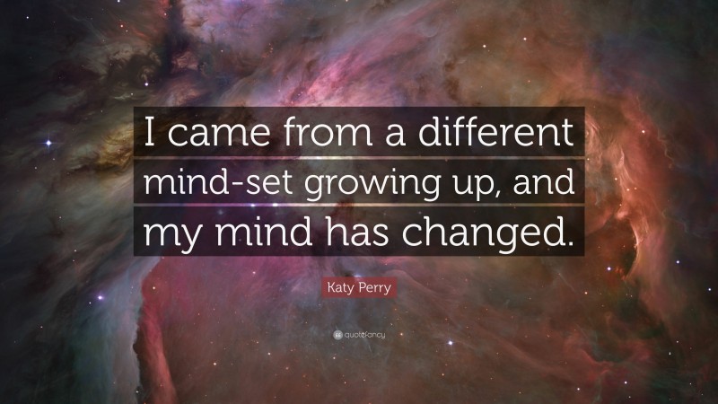 Katy Perry Quote: “I came from a different mind-set growing up, and my mind has changed.”