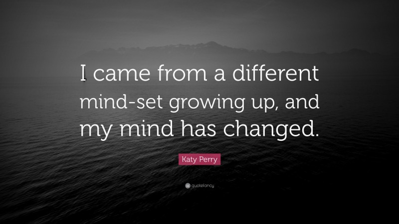 Katy Perry Quote: “I came from a different mind-set growing up, and my mind has changed.”