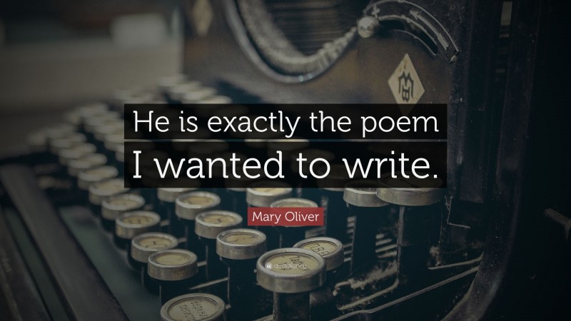 Mary Oliver Quote: “He is exactly the poem I wanted to write.”