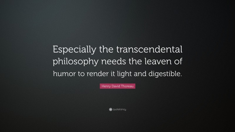 Henry David Thoreau Quote: “Especially the transcendental philosophy needs the leaven of humor to render it light and digestible.”