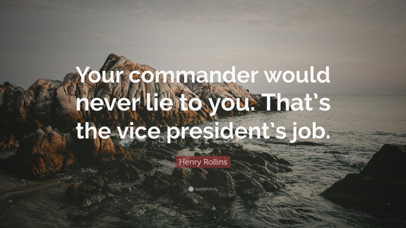 Henry Rollins Quote: “Your commander would never lie to you. That’s the vice president’s job.”