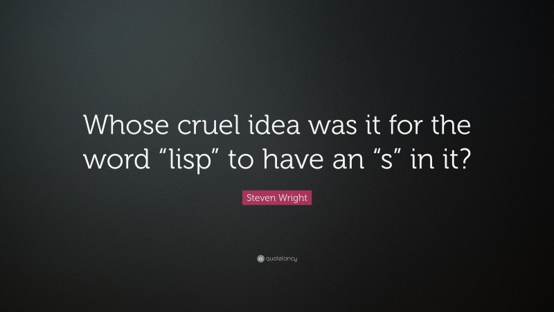 Steven Wright Quote: “Whose cruel idea was it for the word “lisp” to have an “s” in it?”
