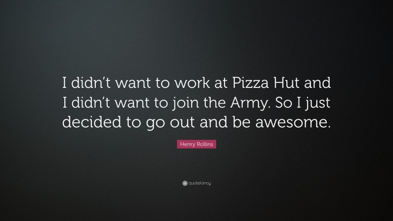 Henry Rollins Quote: “I didn’t want to work at Pizza Hut and I didn’t want to join the Army. So I just decided to go out and be awesome.”