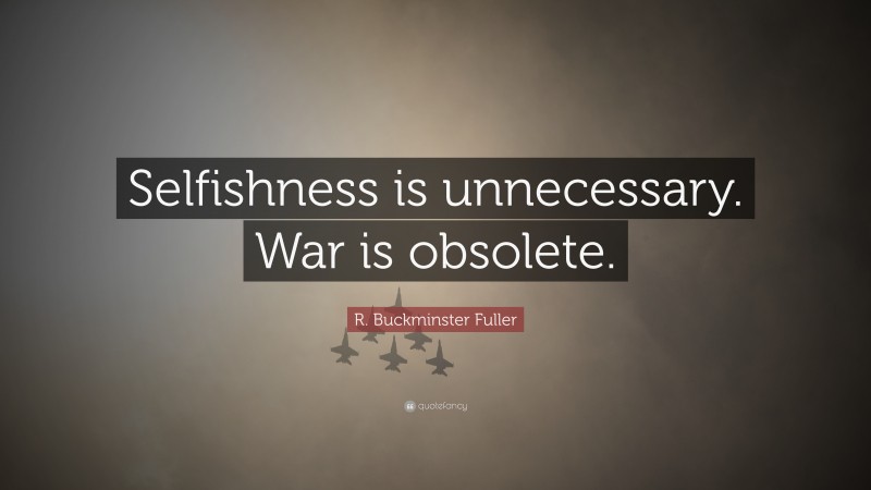 R. Buckminster Fuller Quote: “Selfishness is unnecessary. War is obsolete.”