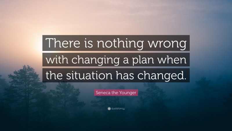 Seneca the Younger Quote: “There is nothing wrong with changing a plan when the situation has changed.”