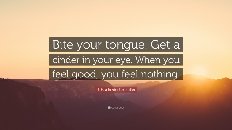 R. Buckminster Fuller Quote: “Bite your tongue. Get a cinder in your eye. When you feel good, you feel nothing.”