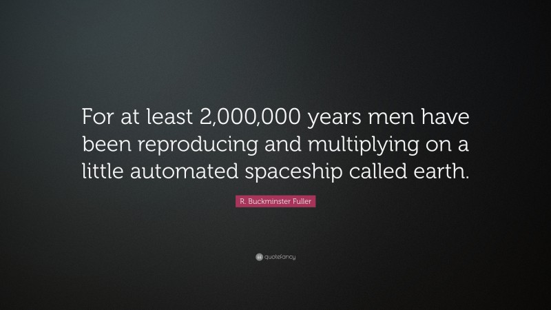 R. Buckminster Fuller Quote: “For at least 2,000,000 years men have been reproducing and multiplying on a little automated spaceship called earth.”