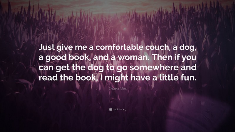 Groucho Marx Quote: “Just give me a comfortable couch, a dog, a good book, and a woman. Then if you can get the dog to go somewhere and read the book, I might have a little fun.”