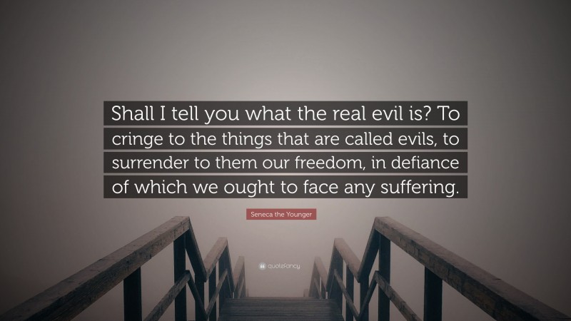 Seneca the Younger Quote: “Shall I tell you what the real evil is? To cringe to the things that are called evils, to surrender to them our freedom, in defiance of which we ought to face any suffering.”