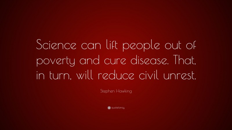 Stephen Hawking Quote: “Science can lift people out of poverty and cure disease. That, in turn, will reduce civil unrest.”