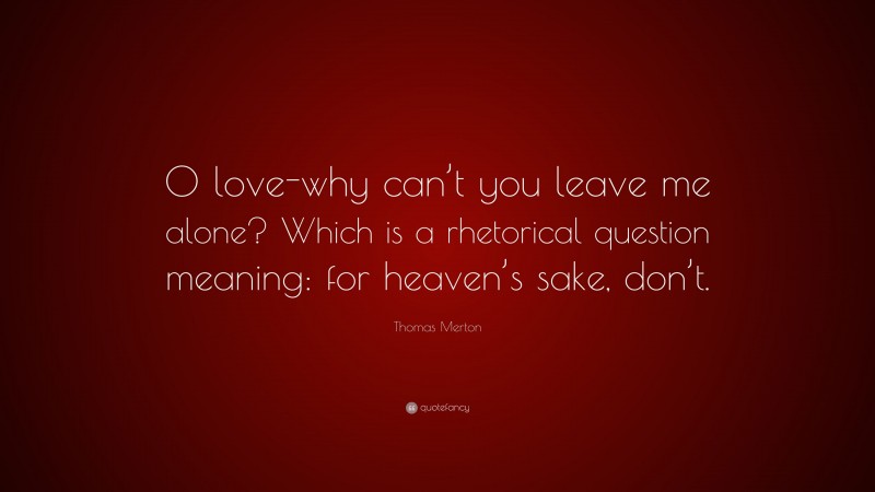 Thomas Merton Quote: “O love-why can’t you leave me alone? Which is a rhetorical question meaning: for heaven’s sake, don’t.”