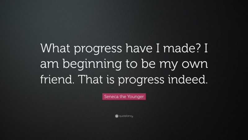 Seneca the Younger Quote: “What progress have I made? I am beginning to be my own friend. That is progress indeed.”