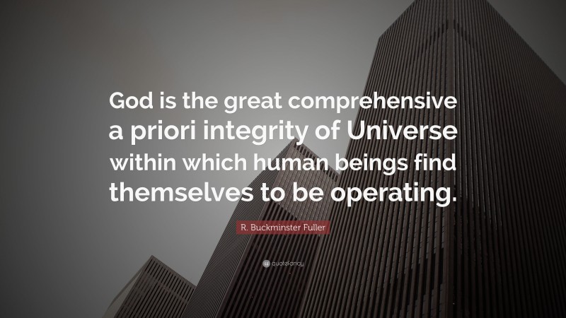 R. Buckminster Fuller Quote: “God is the great comprehensive a priori integrity of Universe within which human beings find themselves to be operating.”