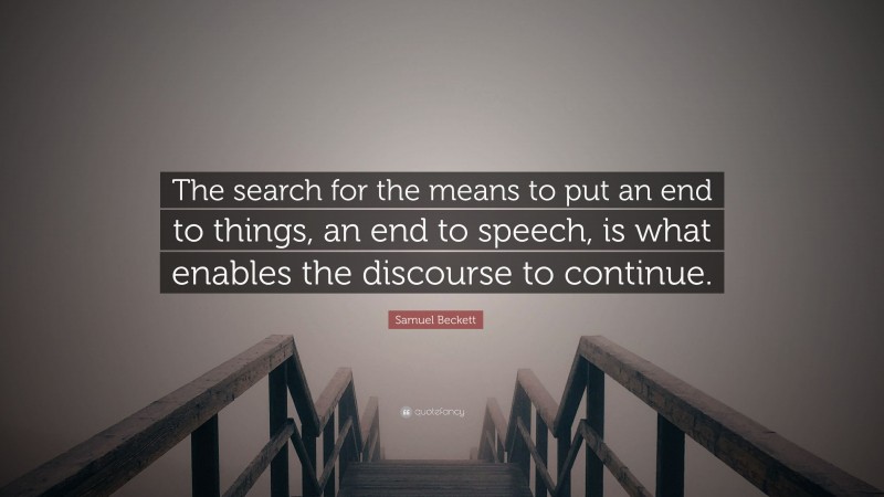 Samuel Beckett Quote: “The search for the means to put an end to things, an end to speech, is what enables the discourse to continue.”