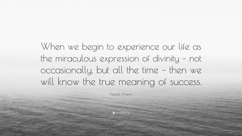 Deepak Chopra Quote: “When we begin to experience our life as the miraculous expression of divinity – not occasionally, but all the time – then we will know the true meaning of success.”