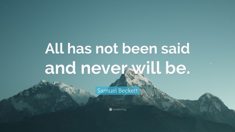 Samuel Beckett Quote: “All has not been said and never will be.”
