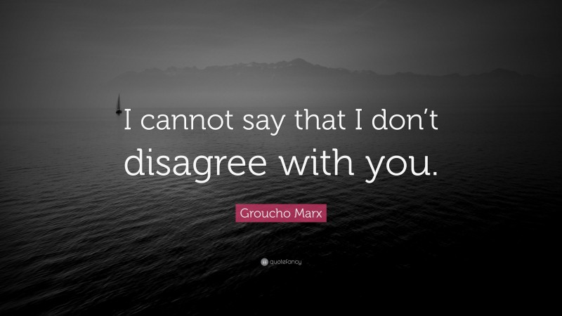 Groucho Marx Quote: “I cannot say that I don’t disagree with you.”
