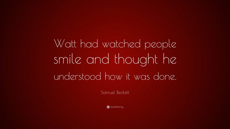 Samuel Beckett Quote: “Watt had watched people smile and thought he understood how it was done.”