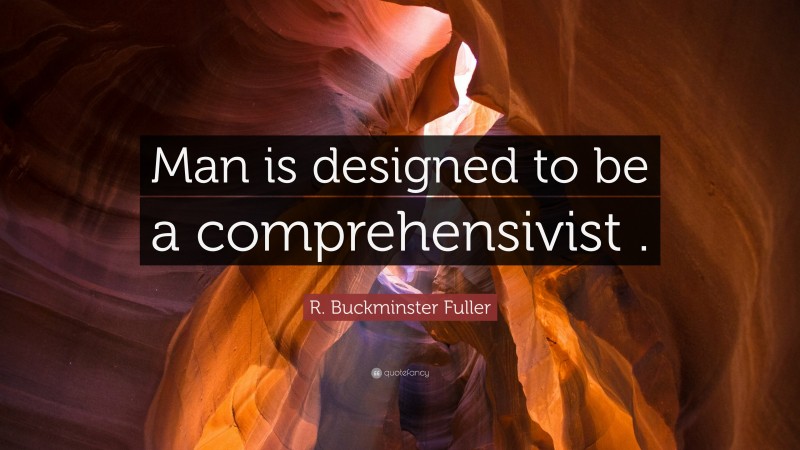 R. Buckminster Fuller Quote: “Man is designed to be a comprehensivist .”
