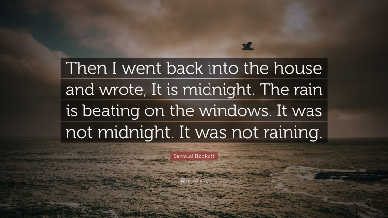 Samuel Beckett Quote: “Then I went back into the house and wrote, It is midnight. The rain is beating on the windows. It was not midnight. It was not raining.”