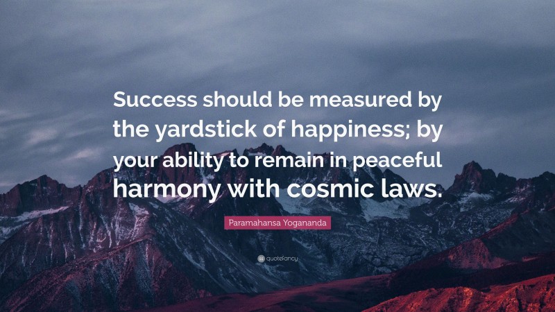 Paramahansa Yogananda Quote: “Success should be measured by the yardstick of happiness; by your ability to remain in peaceful harmony with cosmic laws.”