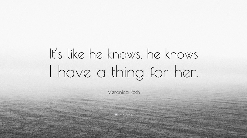 Veronica Roth Quote: “It’s like he knows, he knows I have a thing for her.”
