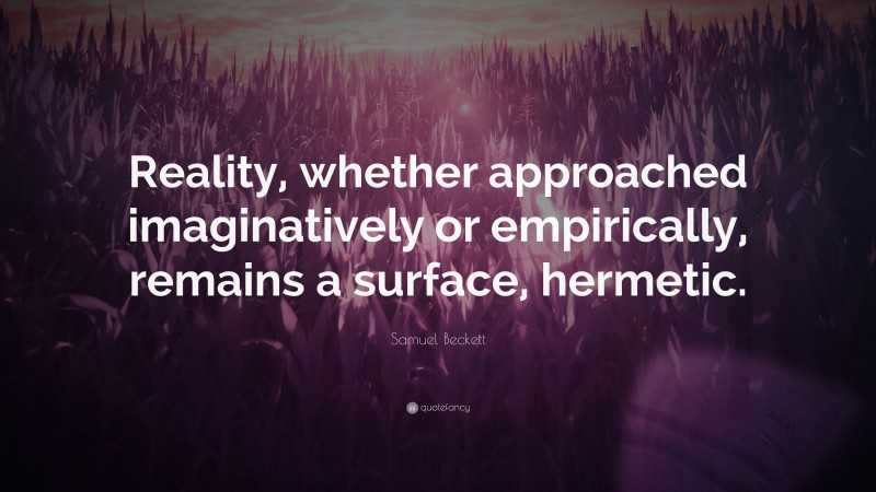 Samuel Beckett Quote: “Reality, whether approached imaginatively or empirically, remains a surface, hermetic.”