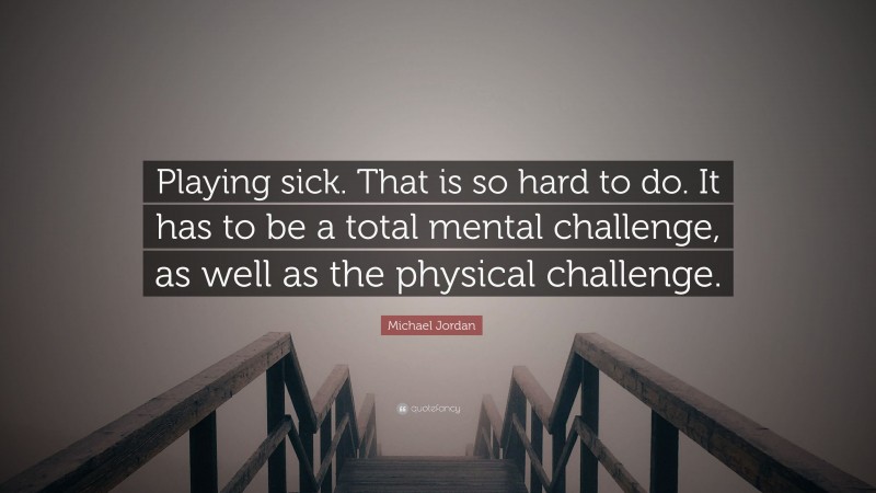 Michael Jordan Quote: “Playing sick. That is so hard to do. It has to be a total mental challenge, as well as the physical challenge.”