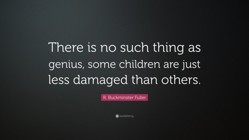 R. Buckminster Fuller Quote: “There is no such thing as genius, some children are just less damaged than others.”
