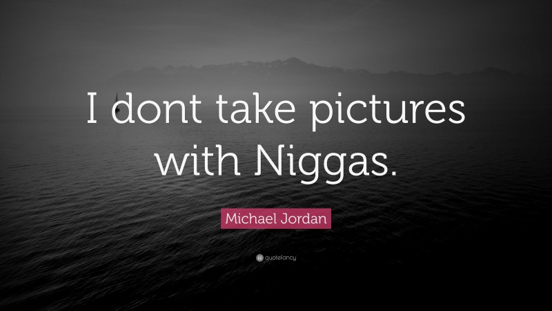 Michael Jordan Quote: “I dont take pictures with Niggas.”