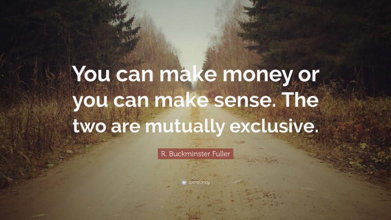 R. Buckminster Fuller Quote: “You can make money or you can make sense. The two are mutually exclusive.”