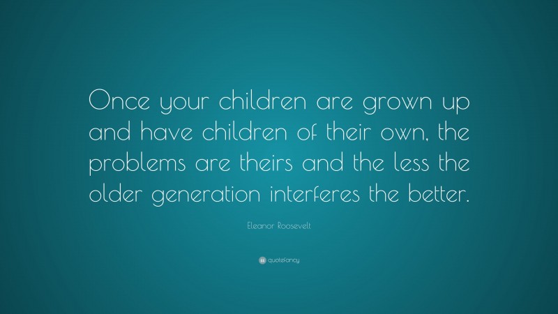 Eleanor Roosevelt Quote: “Once your children are grown up and have children of their own, the problems are theirs and the less the older generation interferes the better.”