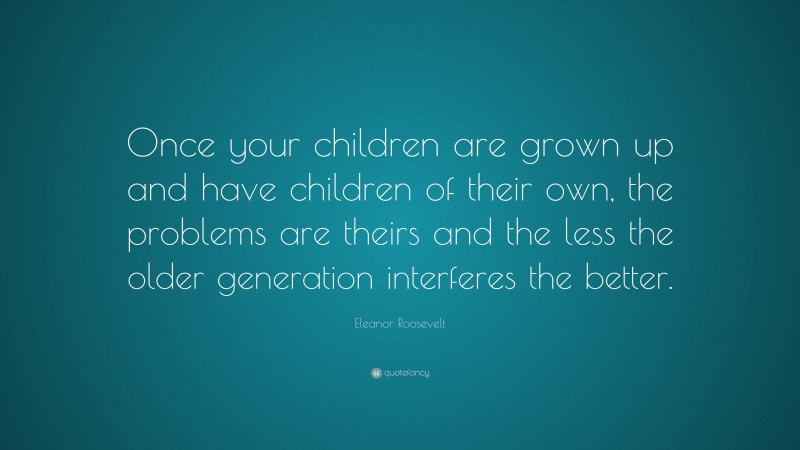 Eleanor Roosevelt Quote: “Once your children are grown up and have children of their own, the problems are theirs and the less the older generation interferes the better.”
