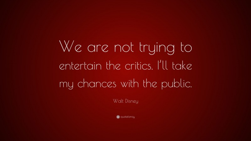 Walt Disney Quote: “We are not trying to entertain the critics. I’ll take my chances with the public.”