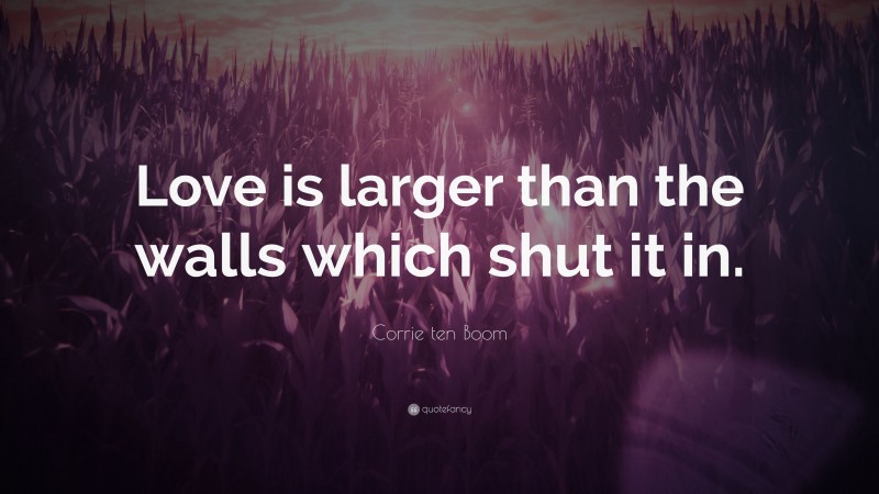 Corrie ten Boom Quote: “Love is larger than the walls which shut it in.”