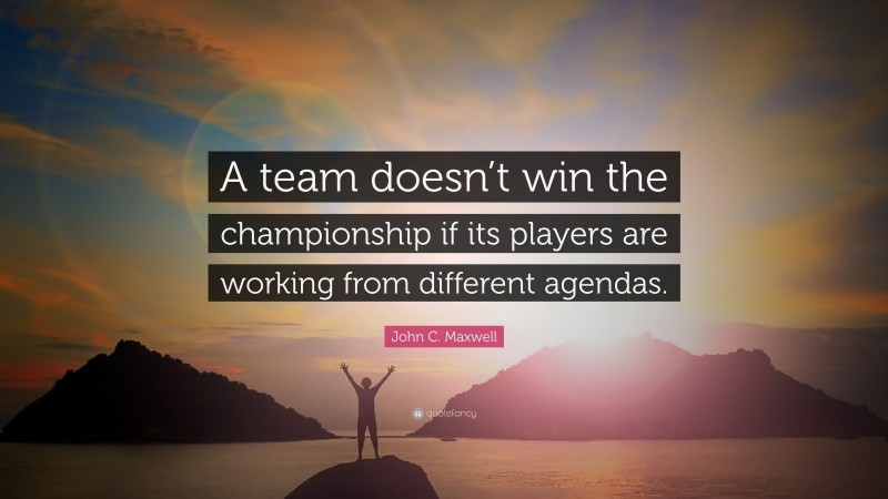 John C. Maxwell Quote: “A team doesn’t win the championship if its players are working from different agendas.”