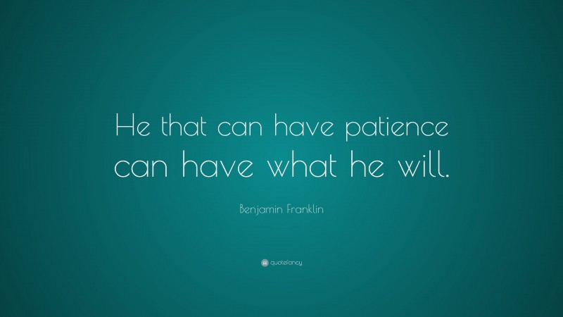 Benjamin Franklin Quote: “He that can have patience can have what he will.”