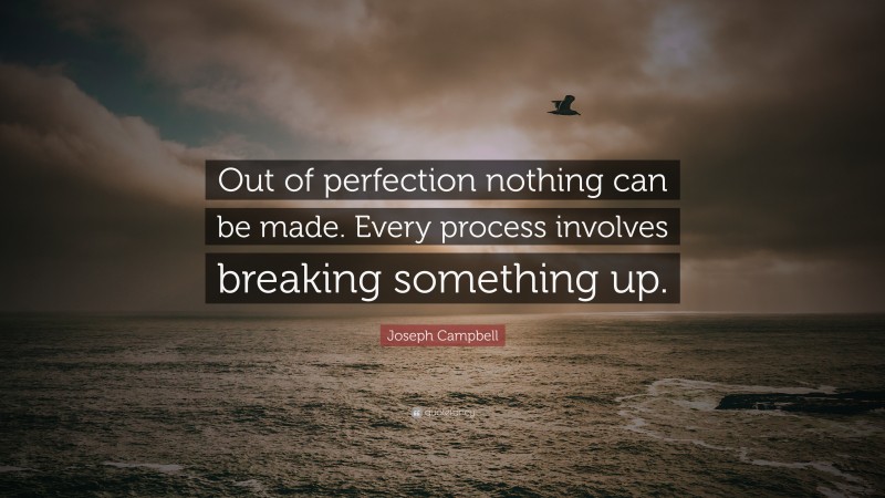 Joseph Campbell Quote: “Out of perfection nothing can be made. Every process involves breaking something up.”